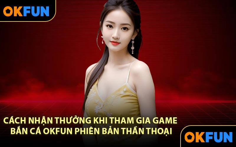 Cách nhận thưởng khi tham gia game bắn cá OKFUN phiên bản thần thoại