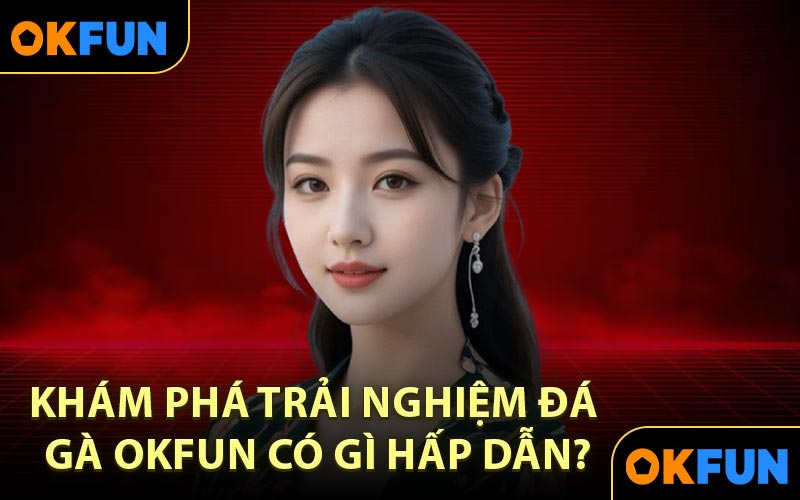 Khám Phá Trải Nghiệm Đá Gà OKFUN Có Gì Hấp Dẫn?